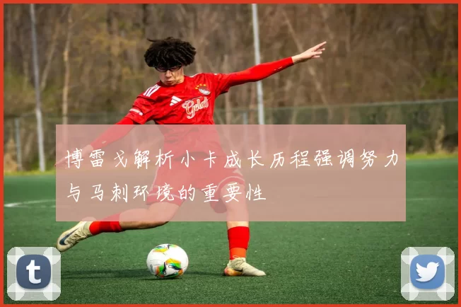 博雷戈解析小卡成长历程强调努力与马刺环境的重要性
