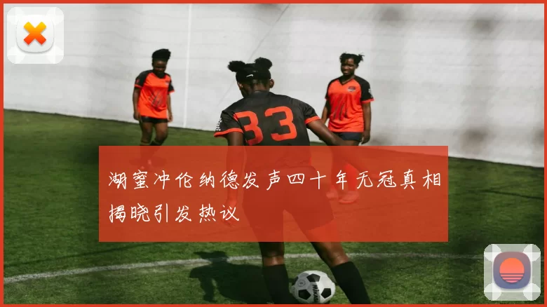 湖蜜冲伦纳德发声四十年无冠真相揭晓引发热议