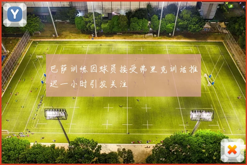 巴萨训练因球员接受弗里克训话推迟一小时引发关注