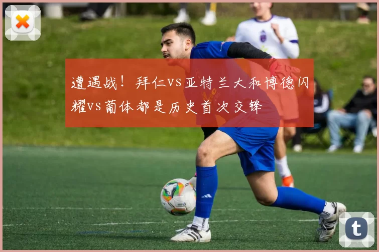 遭遇战！拜仁vs亚特兰大和博德闪耀vs葡体都是历史首次交锋