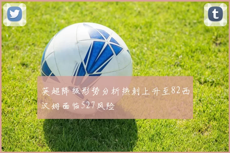 英超降级形势分析热刺上升至82西汉姆面临527风险