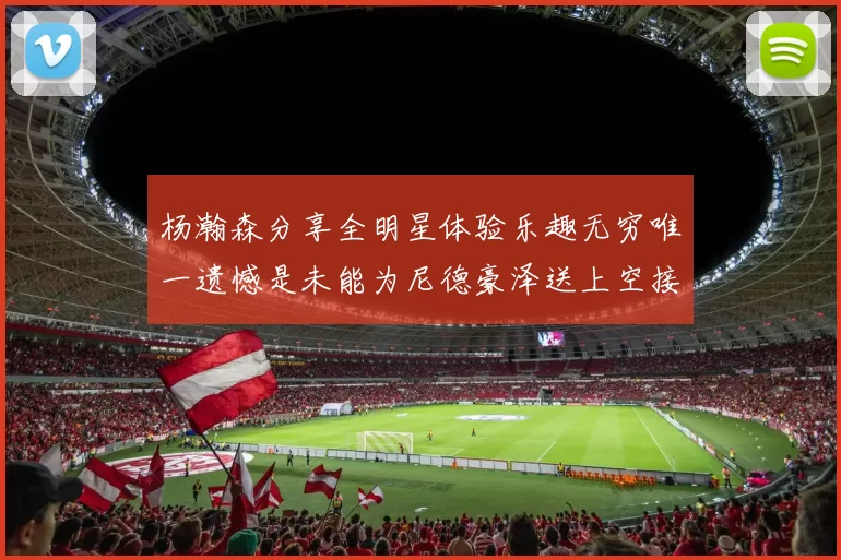 杨瀚森分享全明星体验乐趣无穷唯一遗憾是未能为尼德豪泽送上空接助攻