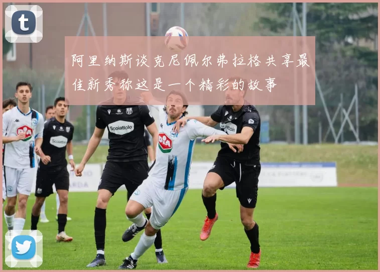 阿里纳斯谈克尼佩尔弗拉格共享最佳新秀称这是一个精彩的故事