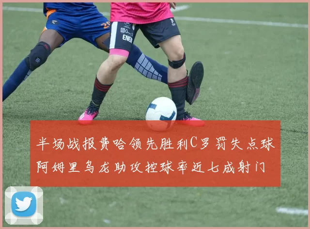 半场战报费哈领先胜利C罗罚失点球阿姆里乌龙助攻控球率近七成射门未果