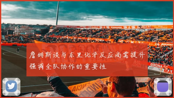詹姆斯谈与东里化学反应尚需提升强调全队协作的重要性