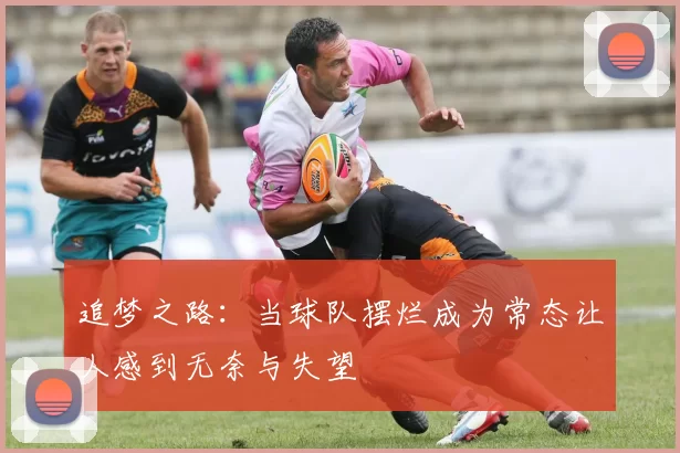 追梦之路：当球队摆烂成为常态让人感到无奈与失望