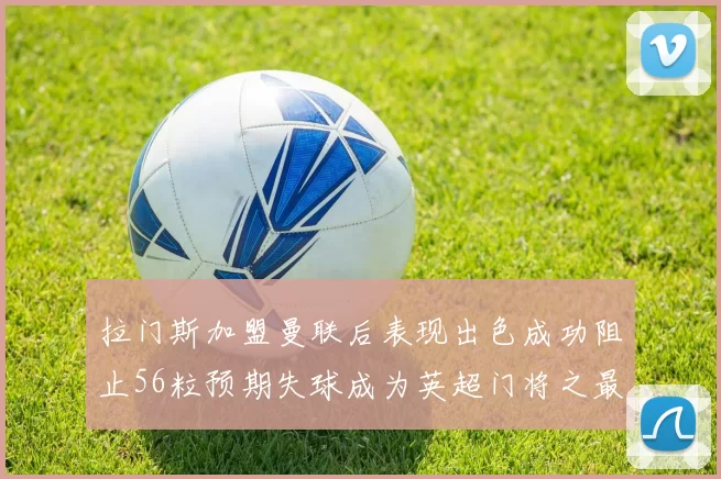 拉门斯加盟曼联后表现出色成功阻止56粒预期失球成为英超门将之最