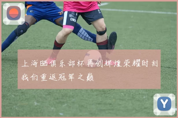上海晒俱乐部杯再创辉煌荣耀时刻我们重返冠军之巅