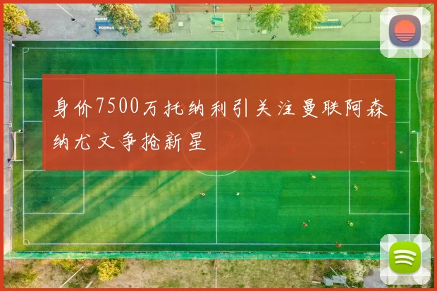 身价7500万托纳利引关注曼联阿森纳尤文争抢新星