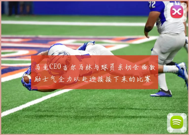 马竞CEO吉尔马林与球员亲切会面激励士气全力以赴迎接接下来的比赛