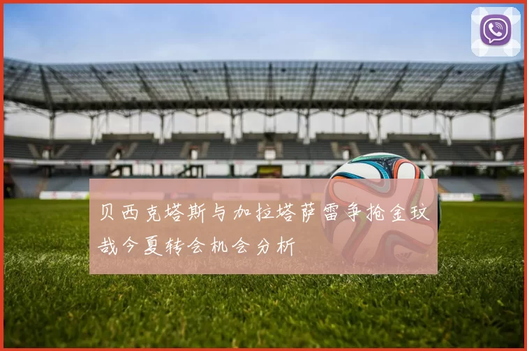 贝西克塔斯与加拉塔萨雷争抢金玟哉今夏转会机会分析