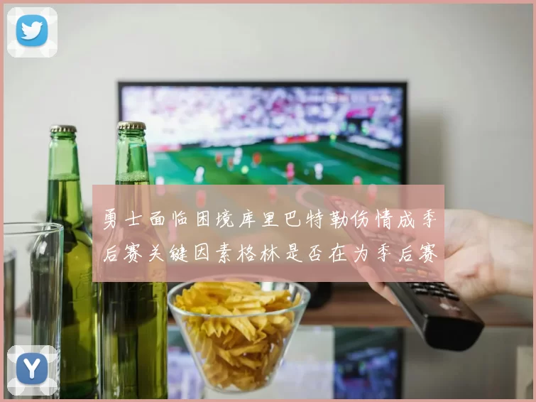 勇士面临困境库里巴特勒伤情成季后赛关键因素格林是否在为季后赛装死