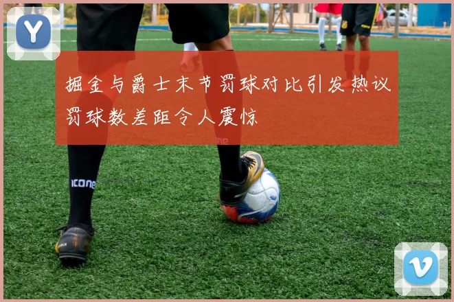 掘金与爵士末节罚球对比引发热议罚球数差距令人震惊