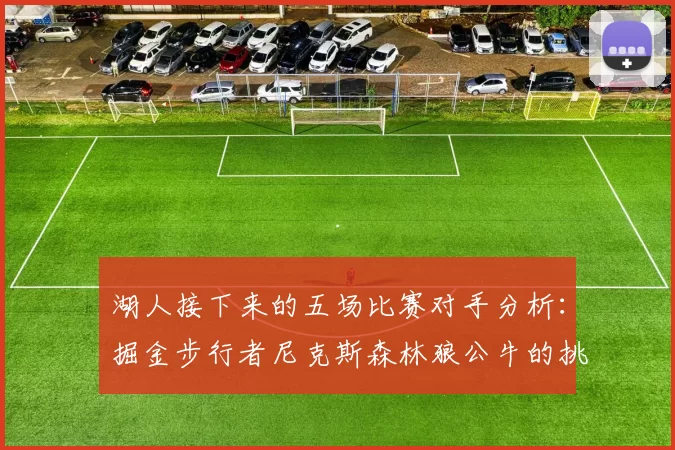 湖人接下来的五场比赛对手分析：掘金步行者尼克斯森林狼公牛的挑战与机遇