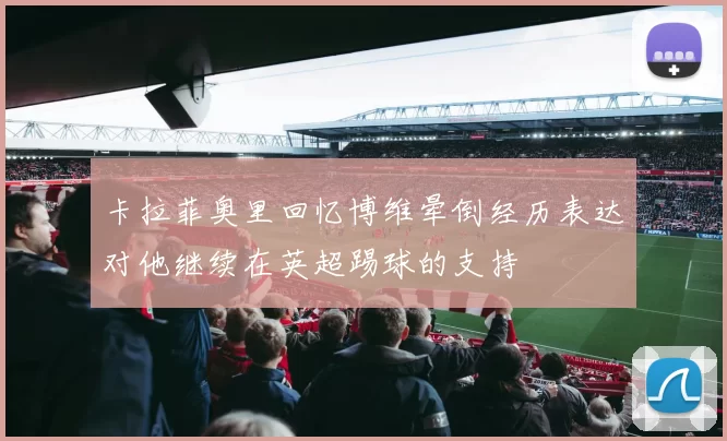 卡拉菲奥里回忆博维晕倒经历表达对他继续在英超踢球的支持