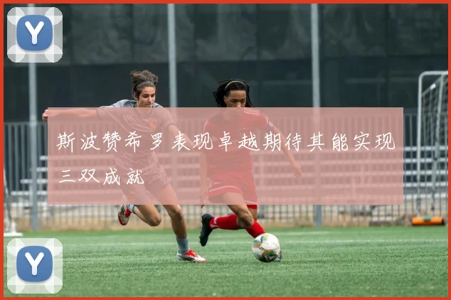 斯波赞希罗表现卓越期待其能实现三双成就