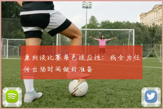 康利谈比赛角色适应性：我会为任何出场时间做好准备