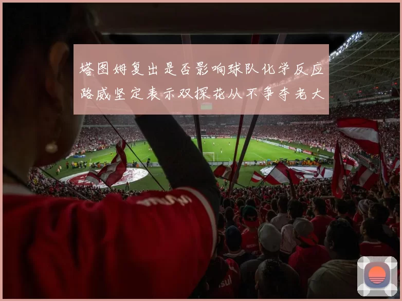 塔图姆复出是否影响球队化学反应路威坚定表示双探花从不争夺老大地位