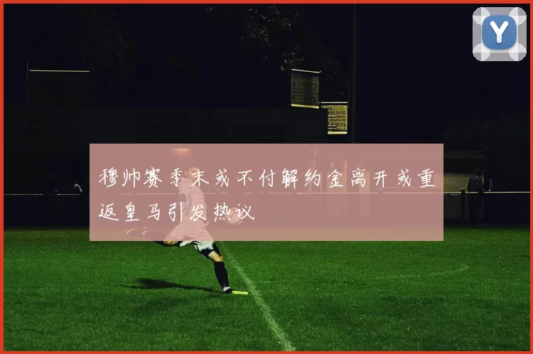 穆帅赛季末或不付解约金离开或重返皇马引发热议