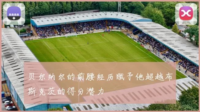 贝尔纳尔的前腰经历赋予他超越布斯克茨的得分潜力