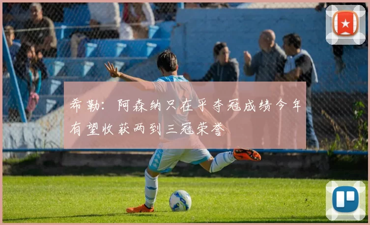 希勒：阿森纳只在乎夺冠成绩今年有望收获两到三冠荣誉