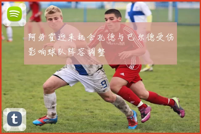 阿劳霍迎来机会孔德与巴尔德受伤影响球队阵容调整