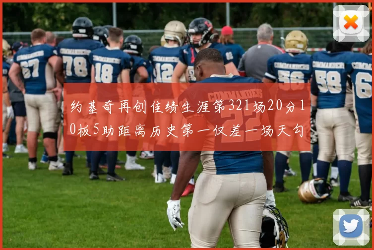 约基奇再创佳绩生涯第321场20分10板5助距离历史第一仅差一场天勾在望