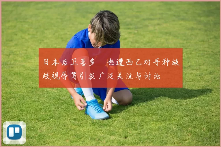 日本后卫喜多壱也遭西乙对手种族歧视辱骂引发广泛关注与讨论