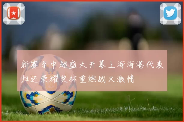 新赛季中超盛大开幕上海海港代表归还荣耀奖杯重燃战火激情