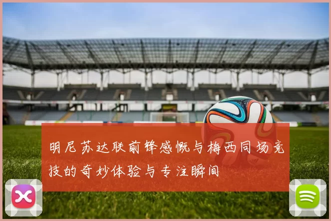 明尼苏达联前锋感慨与梅西同场竞技的奇妙体验与专注瞬间