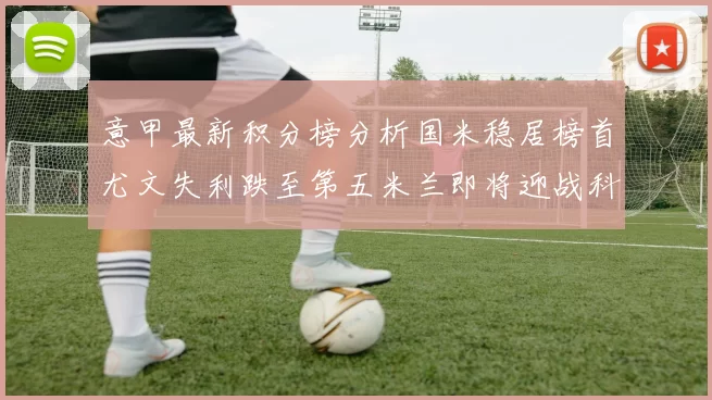意甲最新积分榜分析国米稳居榜首尤文失利跌至第五米兰即将迎战科莫