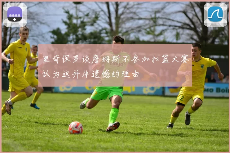 里奇保罗谈詹姆斯不参加扣篮大赛认为这并非遗憾的理由